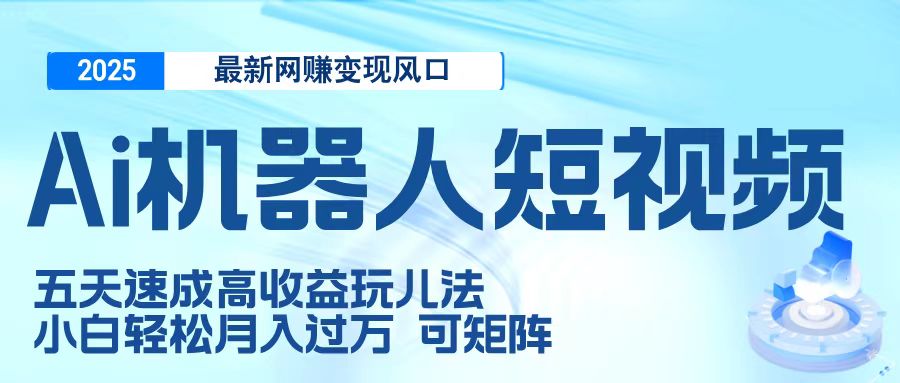 二零二五最新网赚变现风口，Ai 机器人短视频，五天速成高收益玩儿法，小白轻松月入过万，可矩阵搞钱项目网-网创项目资源站-副业项目-创业项目-搞钱项目搞钱项目网