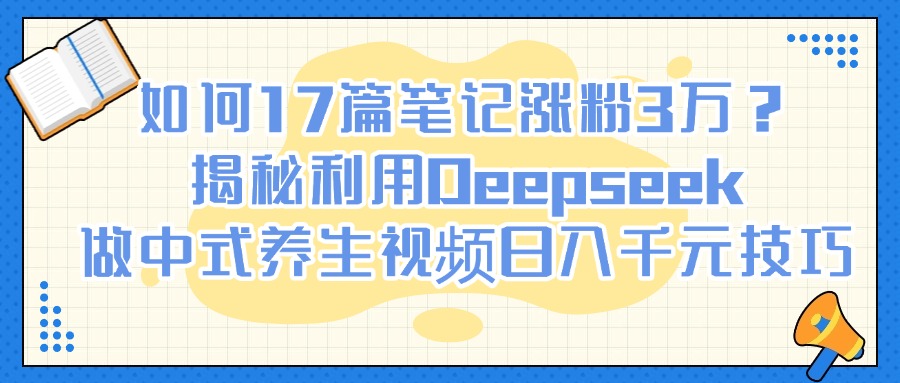 如何17篇笔记涨粉3万？揭秘利用Deepseek做中式养生视频日入千元技巧搞钱项目网-网创项目资源站-副业项目-创业项目-搞钱项目搞钱项目网
