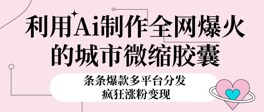 利用Ai制作全网爆火的城市微缩胶囊，条条爆款，多平台分发，疯狂涨粉变现搞钱项目网-网创项目资源站-副业项目-创业项目-搞钱项目搞钱项目网