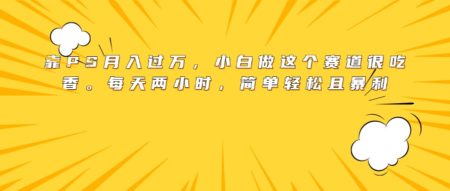 靠PS月入过万，小白做这个赛道很吃香。每天两小时，简单轻松且暴利搞钱项目网-网创项目资源站-副业项目-创业项目-搞钱项目搞钱项目网