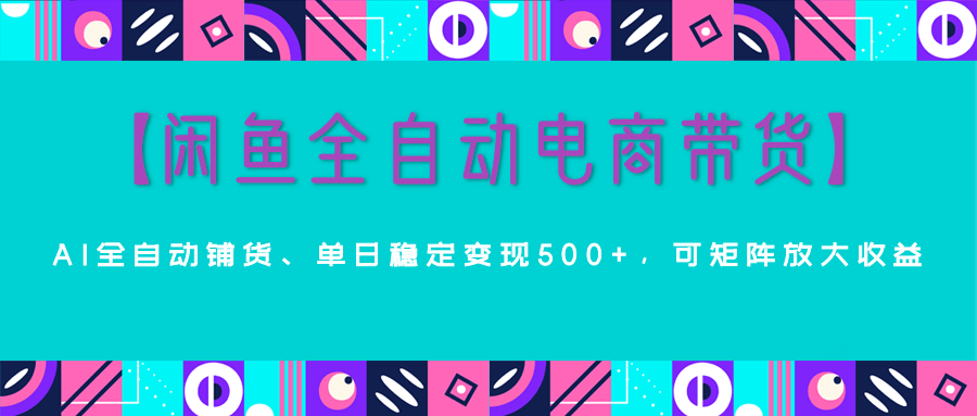 【闲鱼全自动电商带货】AI全自动铺货，单日稳定变现500+，可矩阵放大收益搞钱项目网-网创项目资源站-副业项目-创业项目-搞钱项目搞钱项目网