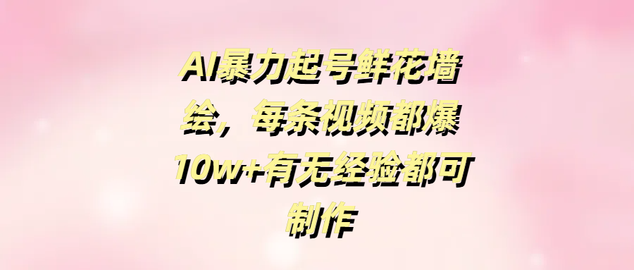 AI暴力起号鲜花墙绘，每条视频都爆10w+有无经验都可制作搞钱项目网-网创项目资源站-副业项目-创业项目-搞钱项目搞钱项目网