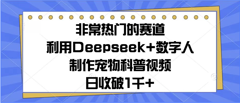 非常热门的赛道，利用Deepseek+数字人制作宠物科普视频，日收破1千+搞钱项目网-网创项目资源站-副业项目-创业项目-搞钱项目搞钱项目网