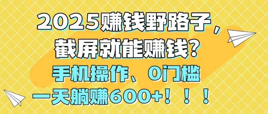2025赚钱野路子，截屏就能赚钱？手机操作0门槛，一天躺赚600+搞钱项目网-网创项目资源站-副业项目-创业项目-搞钱项目搞钱项目网