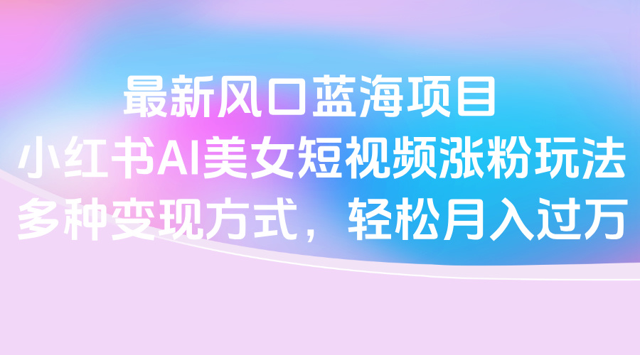最新风口蓝海项目,小红书AI美女短视频涨粉玩法,多种变现方式轻松月入过万搞钱项目网-网创项目资源站-副业项目-创业项目-搞钱项目搞钱项目网
