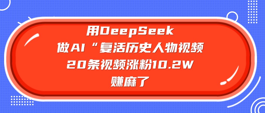 用DeepSeek做AI“复活历史人物”视频，20条视频涨粉10.2W，赚麻了搞钱项目网-网创项目资源站-副业项目-创业项目-搞钱项目搞钱项目网