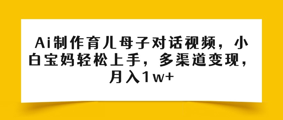 Ai制作育儿母子对话视频，小白宝妈轻松上手，多渠道变现，月入1w+搞钱项目网-网创项目资源站-副业项目-创业项目-搞钱项目搞钱项目网