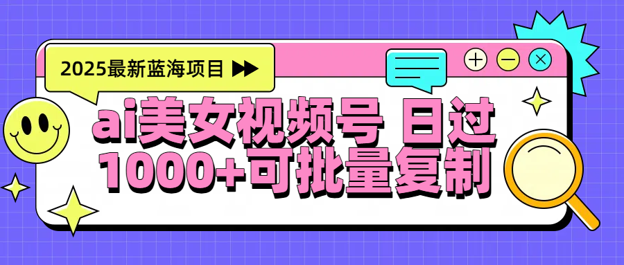 2025年最新蓝海项目 ai美女视频号 日入1000+ 可批量复制搞钱项目网-网创项目资源站-副业项目-创业项目-搞钱项目搞钱项目网