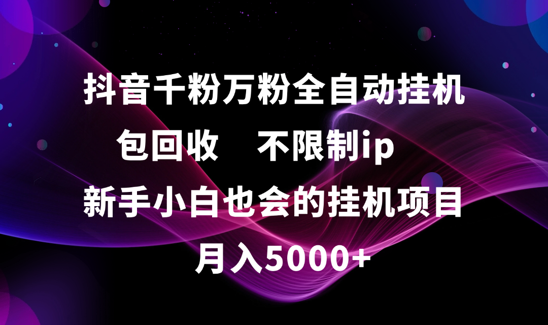 抖音千粉万粉全自动挂机，包回收，不限制ip，新手小白也会的批量挂机，月入5000+搞钱项目网-网创项目资源站-副业项目-创业项目-搞钱项目搞钱项目网