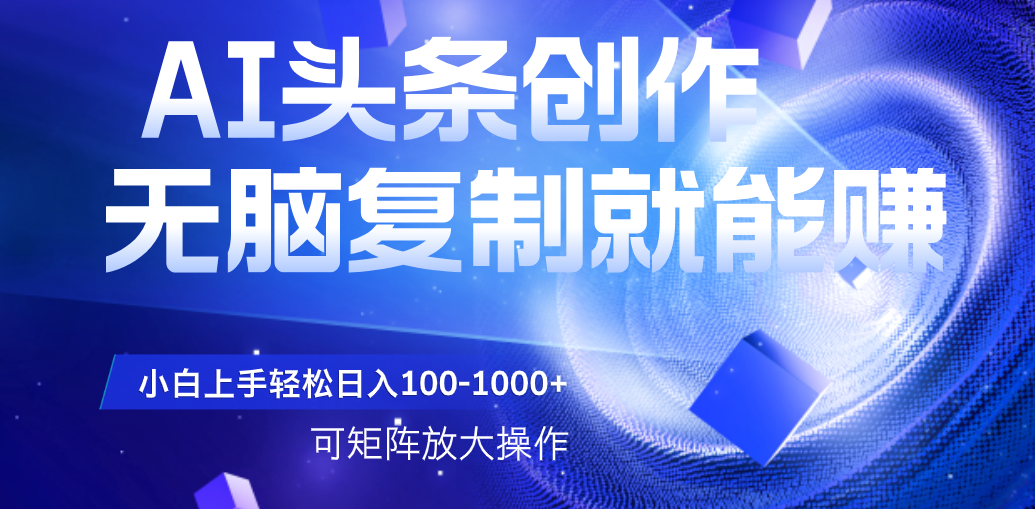 AI头条文章创作，无脑复制粘贴就能赚，小白轻松上手稳定日入100-1000+   可矩阵操作搞钱项目网-网创项目资源站-副业项目-创业项目-搞钱项目搞钱项目网