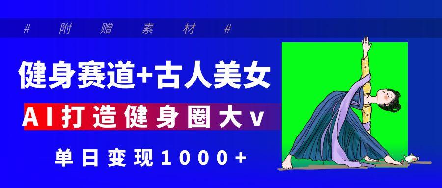 健身赛道+古人美女 AI打造健身圈大v 单日变现1000+搞钱项目网-网创项目资源站-副业项目-创业项目-搞钱项目搞钱项目网