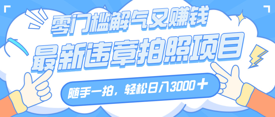 解气又赚钱的项目，随手一拍，轻松收入3000+，最新违章拍照赚钱搞钱项目网-网创项目资源站-副业项目-创业项目-搞钱项目搞钱项目网