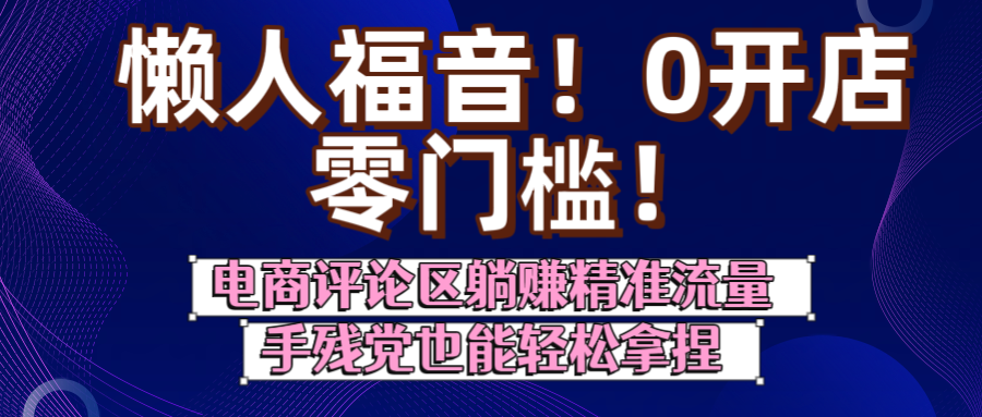 懒人福音！0开店、零门槛！电商评论区躺赚精准流量，手残党也能轻松拿捏搞钱项目网-网创项目资源站-副业项目-创业项目-搞钱项目搞钱项目网