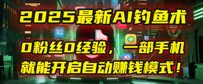 2025最新AI钓鱼术：0粉丝0经验，一部手机就能开启自动赚钱模式！搞钱项目网-网创项目资源站-副业项目-创业项目-搞钱项目搞钱项目网