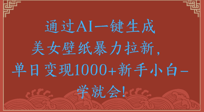 通过AI一键生成美女壁纸暴力拉新单日变现1000+新手小白一学就会!搞钱项目网-网创项目资源站-副业项目-创业项目-搞钱项目搞钱项目网