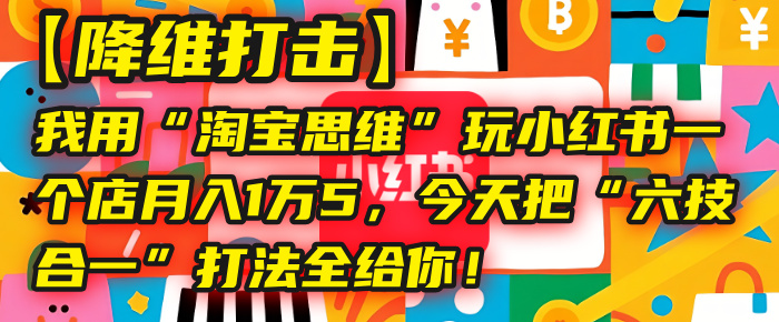 【降维打击】我用“淘宝思维”玩小红书，一个店月入1万5，今天把“六技合一”打法全给你！搞钱项目网-网创项目资源站-副业项目-创业项目-搞钱项目搞钱项目网
