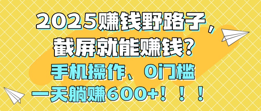 2025赚钱野路子，截屏就能赚钱？手机操作0门槛，一天躺赚600+！！！搞钱项目网-网创项目资源站-副业项目-创业项目-搞钱项目搞钱项目网