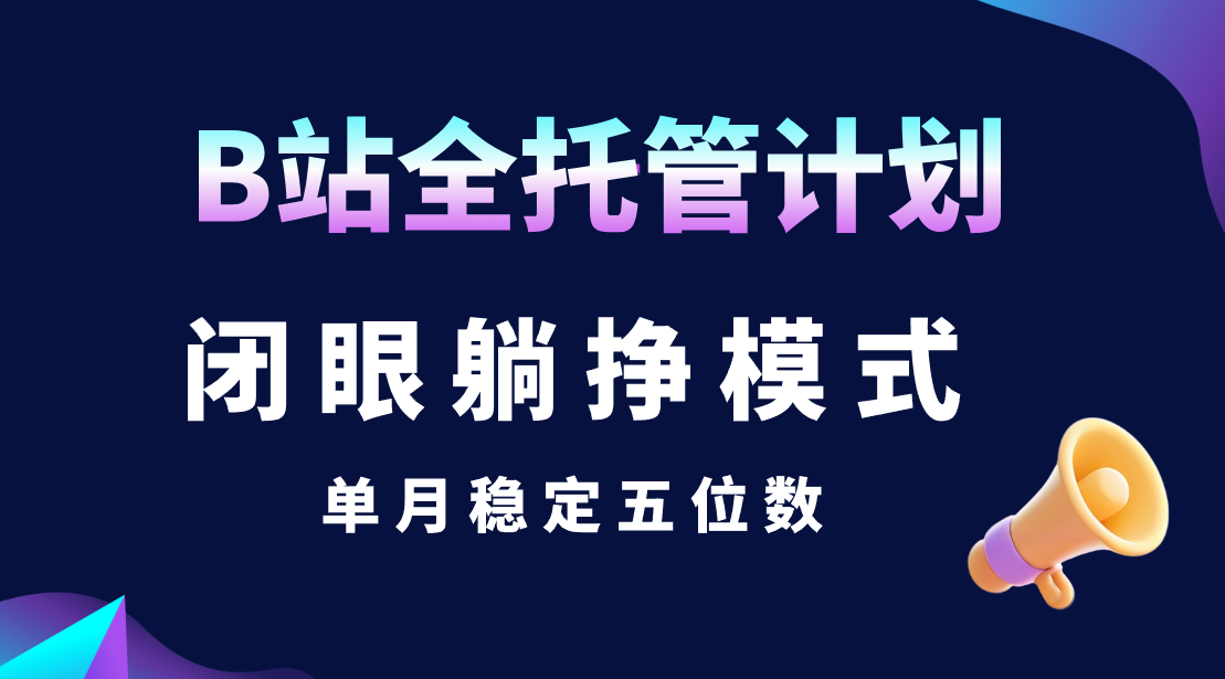 B站全托管计划，闭眼躺挣模式，单月稳定五位数搞钱项目网-网创项目资源站-副业项目-创业项目-搞钱项目搞钱项目网