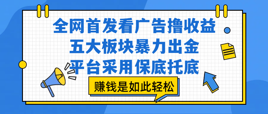 全网首发看广告撸收益,五大板块暴力出金,平台采用保底托底,赚钱是如此轻松搞钱项目网-网创项目资源站-副业项目-创业项目-搞钱项目搞钱项目网