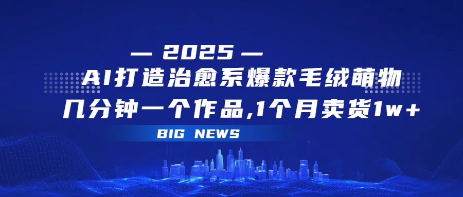 AI打造治愈系爆款毛绒萌物,几分钟一个作品,1 个月卖货 1w+搞钱项目网-网创项目资源站-副业项目-创业项目-搞钱项目搞钱项目网
