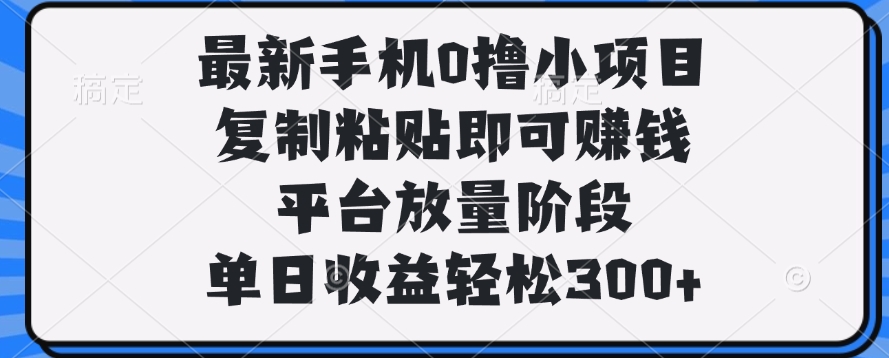 最新手机0撸小项目，复制粘贴即可赚钱，平台放量阶段，单日收益轻松300+搞钱项目网-网创项目资源站-副业项目-创业项目-搞钱项目搞钱项目网