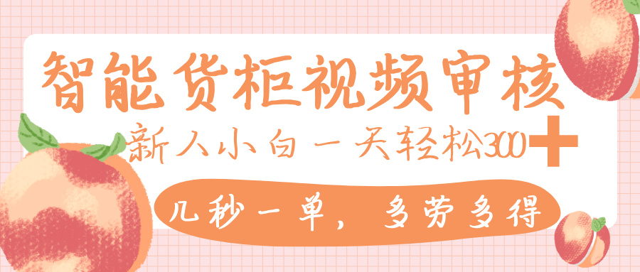 智能货柜视频审核，几秒一单，多劳多得，新人小白一天轻松 300+，零门槛搞钱项目网-网创项目资源站-副业项目-创业项目-搞钱项目搞钱项目网