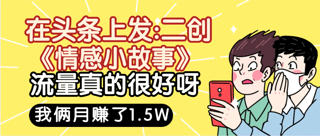 惊叹!在头条上发:二创《情感小故事》流量超级爆,我俩月单号赚了1.5W,熟悉后可以多账户操作哦!搞钱项目网-网创项目资源站-副业项目-创业项目-搞钱项目搞钱项目网