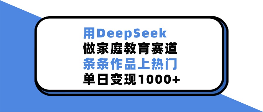 用DeepSeek，做家庭教育赛道，条条作品上热门，单日变现1000+搞钱项目网-网创项目资源站-副业项目-创业项目-搞钱项目搞钱项目网
