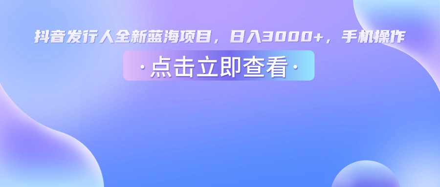 抖音发行人，全新蓝海项目，日入3000+，手机操作搞钱项目网-网创项目资源站-副业项目-创业项目-搞钱项目搞钱项目网