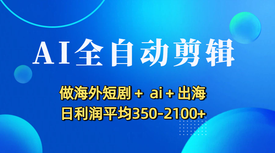 AI全自动剪辑,做海外短剧+ ai+出海 日利润平均350-2100+搞钱项目网-网创项目资源站-副业项目-创业项目-搞钱项目搞钱项目网