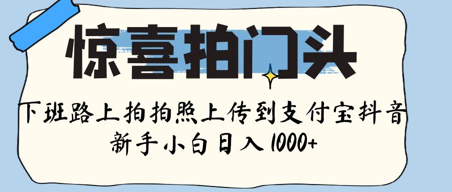 惊喜拍门头 ， 下班路上拍拍照片， 上 传 到 支付宝和抖音新手日入 1000+搞钱项目网-网创项目资源站-副业项目-创业项目-搞钱项目搞钱项目网