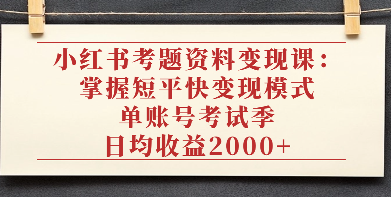 小红书考题资料变现课：掌握短平快变现模式，单账号考试季日均收益2000元搞钱项目网-网创项目资源站-副业项目-创业项目-搞钱项目搞钱项目网