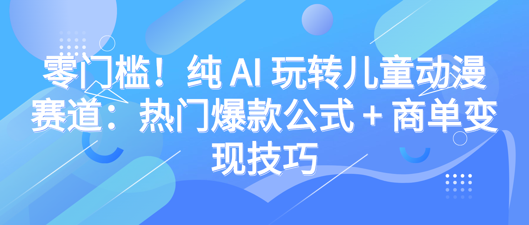 零门槛！纯 AI 玩转儿童动漫赛道：热门爆款公式 + 商单变现技巧搞钱项目网-网创项目资源站-副业项目-创业项目-搞钱项目搞钱项目网