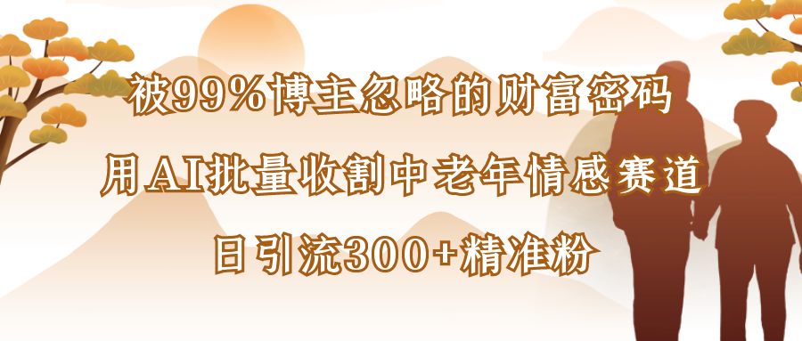 被99%博主忽略的财富密码：用AI批量收割中老年情感赛道，日引流300+精准粉搞钱项目网-网创项目资源站-副业项目-创业项目-搞钱项目搞钱项目网