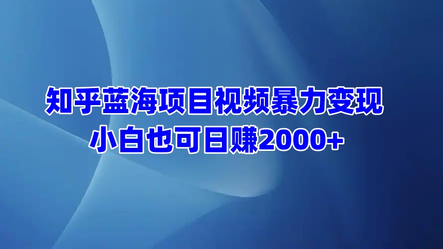 知乎蓝海项目视频暴力变现  小白也可日赚2000+搞钱项目网-网创项目资源站-副业项目-创业项目-搞钱项目搞钱项目网