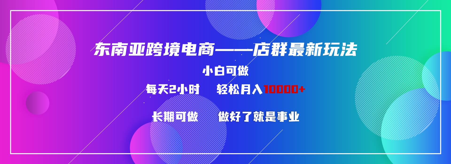 东南亚跨境电商店群新玩法2—小白每天两小时 轻松10000+搞钱项目网-网创项目资源站-副业项目-创业项目-搞钱项目搞钱项目网