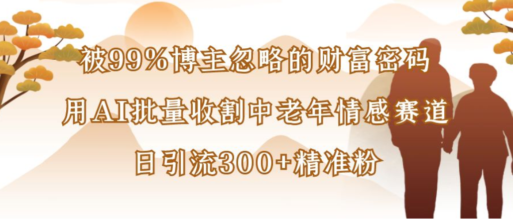 博主99%忽略的财富密码:用AI批量收割中老年情感赛道,日引流300+精准粉搞钱项目网-网创项目资源站-副业项目-创业项目-搞钱项目搞钱项目网