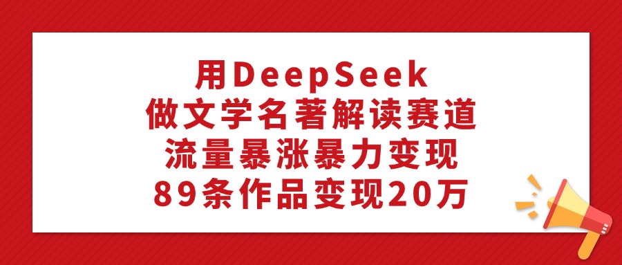 利用DeepSeek做文学名著解读赛道,流量暴涨暴力变现,89条作品变现20万搞钱项目网-网创项目资源站-副业项目-创业项目-搞钱项目搞钱项目网